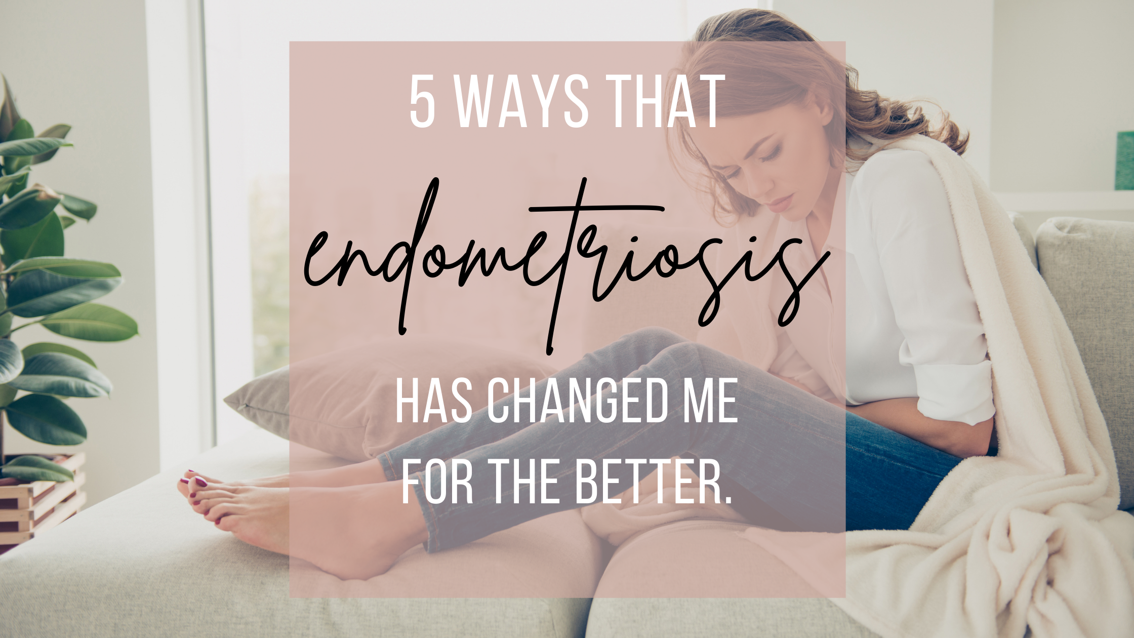 5 ways that endometriosis has changed me